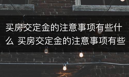 买房交定金的注意事项有些什么 买房交定金的注意事项有些什么呢