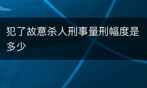 犯了故意杀人刑事量刑幅度是多少