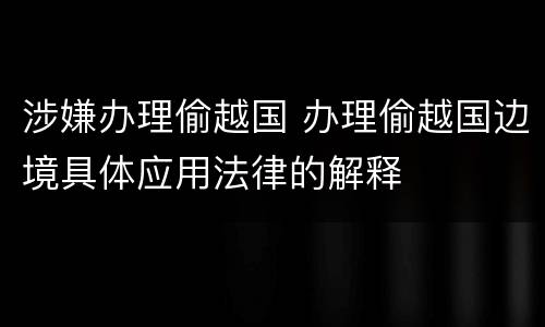 涉嫌办理偷越国 办理偷越国边境具体应用法律的解释