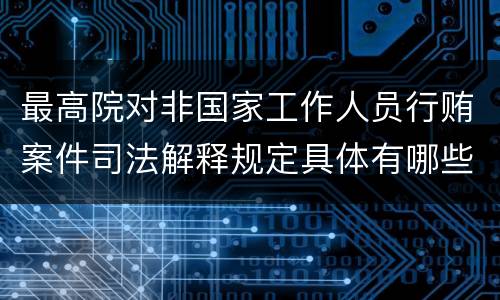 最高院对非国家工作人员行贿案件司法解释规定具体有哪些主要内容