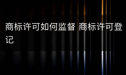 商标许可如何监督 商标许可登记
