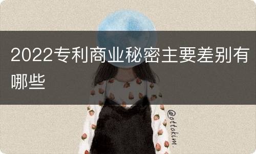 2022专利商业秘密主要差别有哪些