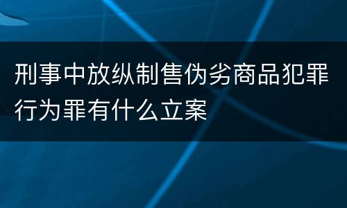 刑事中放纵制售伪劣商品犯罪行为罪有什么立案
