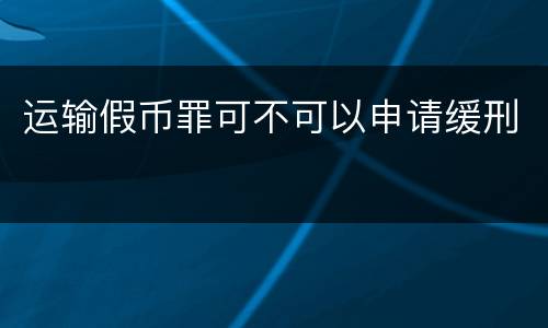 运输假币罪可不可以申请缓刑