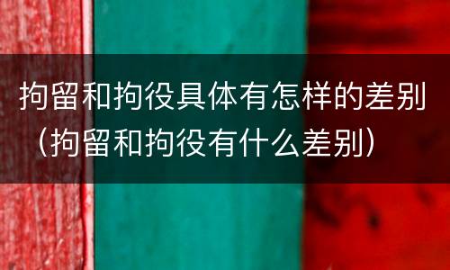 拘留和拘役具体有怎样的差别（拘留和拘役有什么差别）