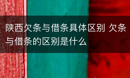 陕西欠条与借条具体区别 欠条与借条的区别是什么