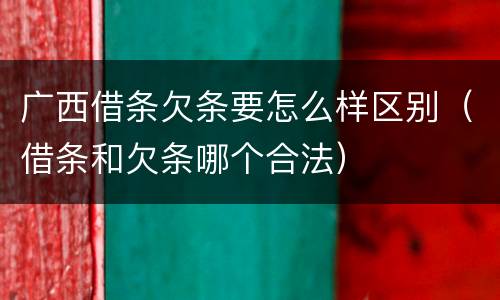 广西借条欠条要怎么样区别（借条和欠条哪个合法）