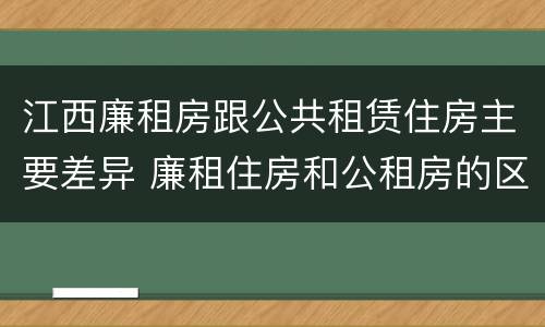 江西廉租房跟公共租赁住房主要差异 廉租住房和公租房的区别