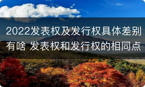2022发表权及发行权具体差别有啥 发表权和发行权的相同点