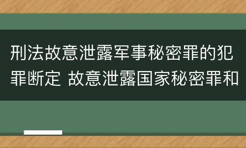 刑法故意泄露军事秘密罪的犯罪断定 故意泄露国家秘密罪和故意泄露军事秘密罪
