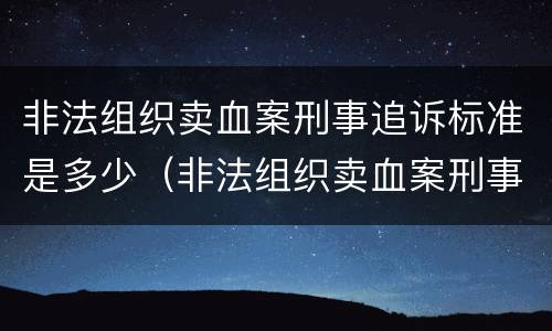 非法组织卖血案刑事追诉标准是多少（非法组织卖血案刑事追诉标准是多少条）