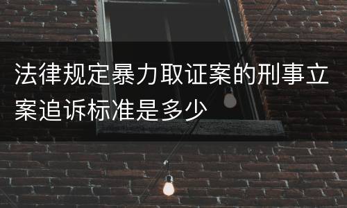 法律规定暴力取证案的刑事立案追诉标准是多少