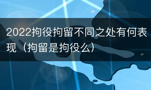 2022拘役拘留不同之处有何表现（拘留是拘役么）
