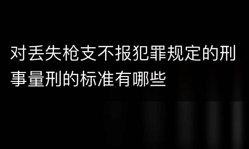 对丢失枪支不报犯罪规定的刑事量刑的标准有哪些