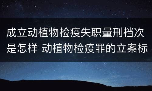 成立动植物检疫失职量刑档次是怎样 动植物检疫罪的立案标准