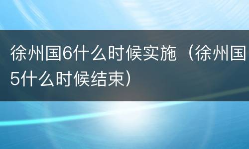 徐州国6什么时候实施（徐州国5什么时候结束）
