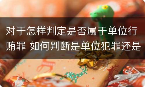 对于怎样判定是否属于单位行贿罪 如何判断是单位犯罪还是个人犯罪