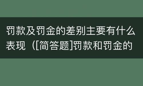 罚款及罚金的差别主要有什么表现（[简答题]罚款和罚金的区别在哪里?）