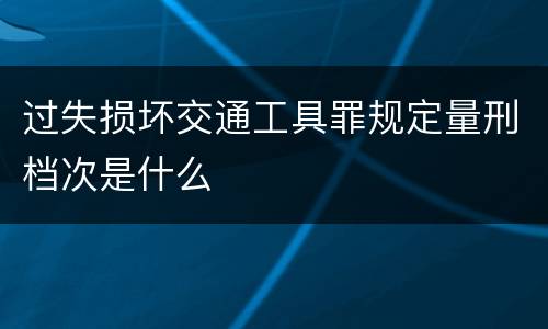 过失损坏交通工具罪规定量刑档次是什么