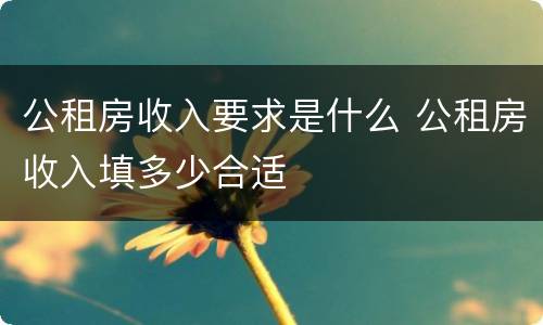 公租房收入要求是什么 公租房收入填多少合适