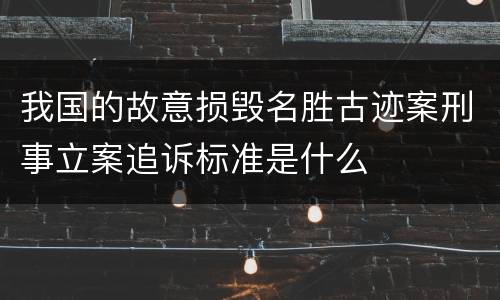 我国的故意损毁名胜古迹案刑事立案追诉标准是什么