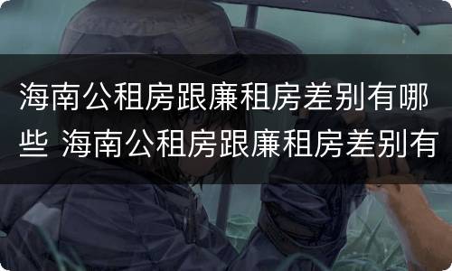 海南公租房跟廉租房差别有哪些 海南公租房跟廉租房差别有哪些政策
