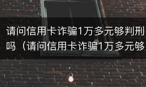 请问信用卡诈骗1万多元够判刑吗（请问信用卡诈骗1万多元够判刑吗多少钱）