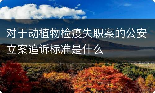 对于动植物检疫失职案的公安立案追诉标准是什么