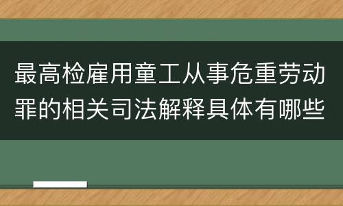 最高检雇用童工从事危重劳动罪的相关司法解释具体有哪些重要内容