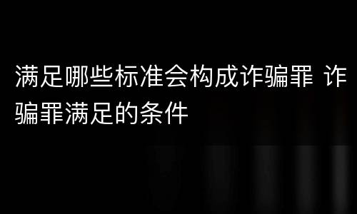 满足哪些标准会构成诈骗罪 诈骗罪满足的条件