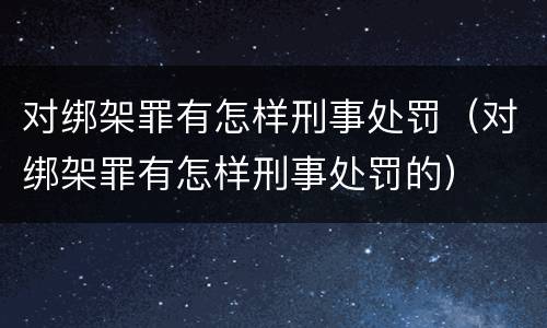 对绑架罪有怎样刑事处罚（对绑架罪有怎样刑事处罚的）