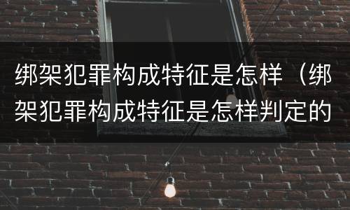绑架犯罪构成特征是怎样（绑架犯罪构成特征是怎样判定的）