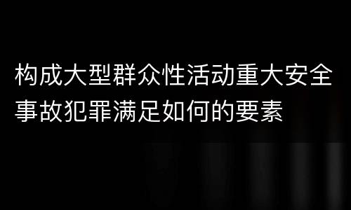 构成大型群众性活动重大安全事故犯罪满足如何的要素