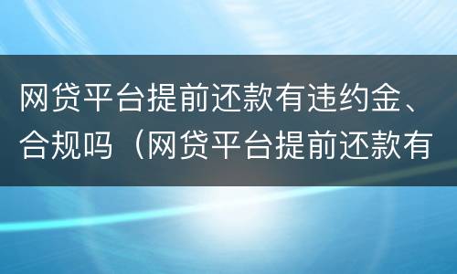 网贷平台提前还款有违约金、合规吗（网贷平台提前还款有违约金,合规吗安全吗）