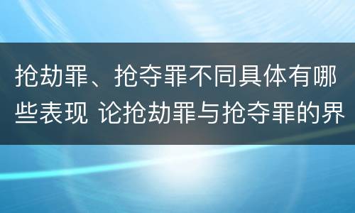 抢劫罪、抢夺罪不同具体有哪些表现 论抢劫罪与抢夺罪的界限
