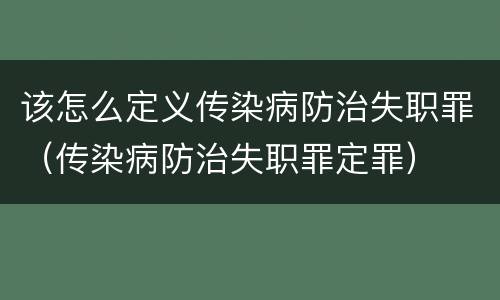 该怎么定义传染病防治失职罪（传染病防治失职罪定罪）