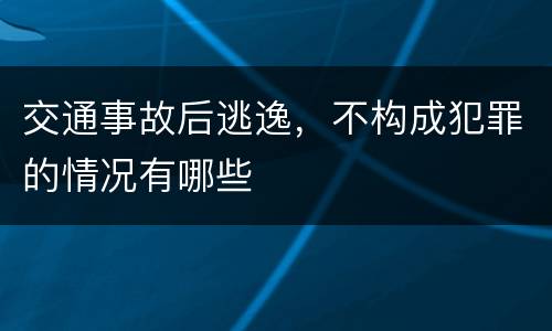 交通事故后逃逸，不构成犯罪的情况有哪些
