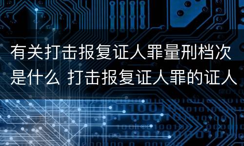 有关打击报复证人罪量刑档次是什么 打击报复证人罪的证人范围