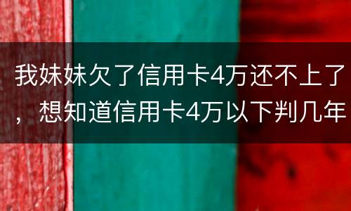 我妹妹欠了信用卡4万还不上了，想知道信用卡4万以下判几年