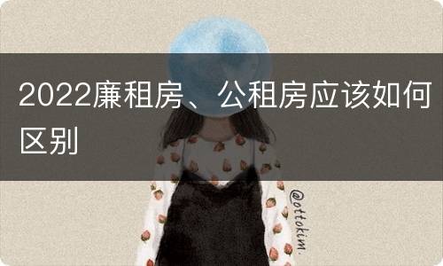 2022廉租房、公租房应该如何区别