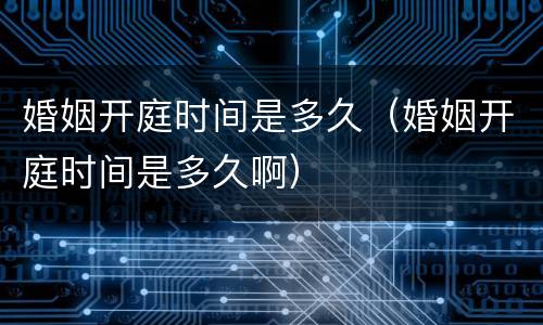 婚姻开庭时间是多久（婚姻开庭时间是多久啊）