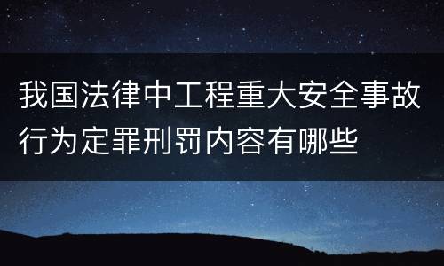 我国法律中工程重大安全事故行为定罪刑罚内容有哪些