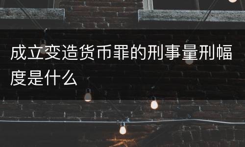 成立变造货币罪的刑事量刑幅度是什么
