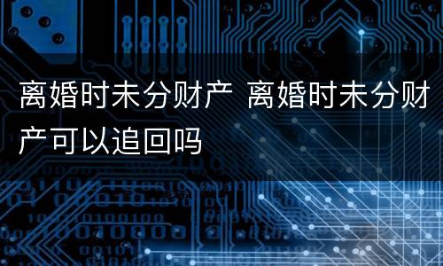 离婚时未分财产 离婚时未分财产可以追回吗