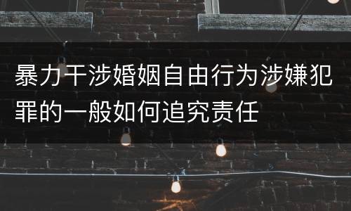 暴力干涉婚姻自由行为涉嫌犯罪的一般如何追究责任