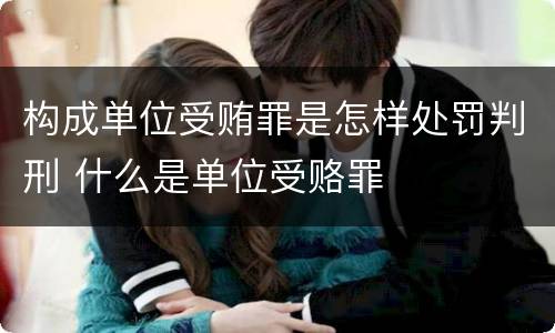 构成单位受贿罪是怎样处罚判刑 什么是单位受赂罪