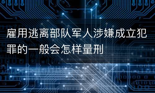 雇用逃离部队军人涉嫌成立犯罪的一般会怎样量刑