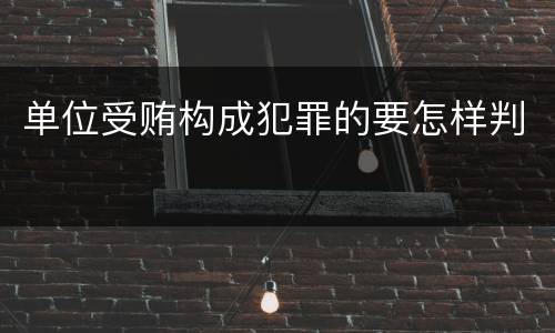 单位受贿构成犯罪的要怎样判