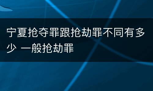 宁夏抢夺罪跟抢劫罪不同有多少 一般抢劫罪