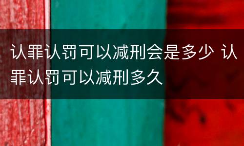 认罪认罚可以减刑会是多少 认罪认罚可以减刑多久